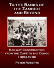 Image for To the Banks of the Zambezi and Beyond - Railway Construction from the Cape to the Congo (1893-1910)