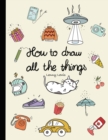 Image for How To Draw All The Things : How To Draw Books For Kids - 45 Tiny Things To Draw, 3 Levels Of Difficulty With Easy Step-By-Step Instruction - Gifts For 12 Year Old Girl