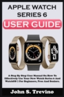 Image for Apple Watch Series 6 User Guide : A Step By Step User Manual On How To Effectively Use Your New Watch Series 6 And Watchos 7 For Beginners Pros And Seniors. With Picture Keyboard Shortcuts, And Tricks