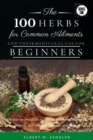 Image for The 100 Herbs for Common Ailments and Their Medicinal Use for Beginners : The step-by-step guide to knowing the Herbs for common ailments, their uses (plus images), and Dosage!