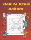 Image for How to Draw Robots : Step by Step Drawing Book for Kids Art Learning Pretty Design Characters Perfect for Children Beginning Sketching Copy and Paste the Picture Gift for Robot Lovers