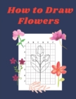 Image for How to Draw Flowers : Step by Step Drawing Book for Kids Art Learning Pretty Design Characters Perfect for Children Beginning Sketching Copy and Paste the Picture Gift for Flower Lovers