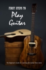 Image for First Steps to Play Guitar : The Beginner&#39;s Guide to Learning the Guitar from Home: Teach Yourself Play Guitar
