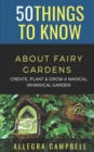 Image for 50 Things to Know About Fairy Gardens : Create, Plant, and Grow a Magical Whimsical Garden