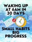 Image for Waking up at 6am in 30 Days Small Habits Big Progress : New Years Resolution Big Changes in Small Steps How to Wake up Early