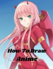 Image for how to draw anime : Beginner&#39;s Guide to Creating Anime Art Learn to Draw and Design Characters Everything you Need to Start Drawing Right Away Anime and Manga Art for Beginners