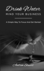 Image for Drink Water Mind Your Business : A Simple Way To Focus And Get Started