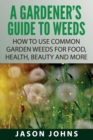 Image for A Gardener&#39;s Guide To Weeds : How To Use Common Garden Weeds For Food, Health, Beauty And More