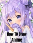 Image for How To Draw Anime : Beginner&#39;s Guide to Creating Anime Art Learn to Draw and Design Characters Everything you Need to Start Drawing Right Away Anime and Manga Art for Beginners