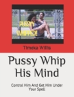 Image for Pussy Whip His Mind : Control Him And Get Him Under Your Spell
