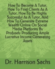 Image for How To Become A Tutor, How To Find Clients As A Tutor, How To Be Highly Successful As A Tutor, And How To Generate Extreme Wealth Online On Social Media Platforms By Profusely Producing Ample Lucrativ