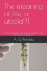 Image for The meaning of life, a utopia?! : The utopia behind the eternal search for the formula for happiness!