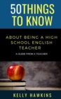 Image for 50 Things to Know About Being a High School English Teacher : A Guide from a Teacher