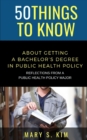 Image for 50 Things to Know About Getting a Bachelor&#39;s Degree in Public Policy &amp; Health : Reflections From a Public Health Policy Major