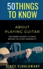 Image for 50 Things to Know About Playing Guitar : The Primer On WHAT To Know, Before You Start Learning It!