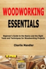 Image for Woodworking Essentials : Beginner&#39;s Guide to the Basics and the Right Tools and Techniques for Woodworking Projects