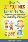 Image for How To Get Your Kids To Listen To You - Communicating with Your Toddler, Tween, Teen and Older Children - Know How to Get Through to Your Kids