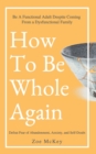 Image for How To Be Whole Again : Defeat Fear of Abandonment, Anxiety, and Self-Doubt. Be an Emotionally Mature Adult Despite Coming From a Dysfunctional Family