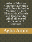 Image for Atlas of Muslim Conquest, Empires and Failure in India-Volume 3-Later Ghaznavis, Ghauris and Qutubuddin Aibak till eve of succession of Iltamash