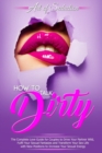 Image for How to Talk Dirty : The Complete Love Guide for Couples to Drive Your Partner Wild, Fulfil Your Sexual Fantasies and Transform Your Sex Life with New Positions to Increase Your Sexual Energy