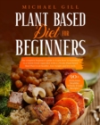 Image for Plant Based Diet For Beginners : The Complete Beginner&#39;s Guide To Learn How To Transition To A Whole-Food Vegan Diet With A 21-Day Plant-Based Meal Plan To Eat Healthy, Lose Weight And Live Well