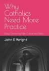 Image for Why Catholics Need More Practice : Essays Concerning Catholics, Man, Sanctity of Life, Culture and Politics