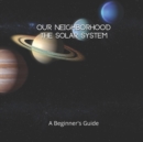 Image for Our Neighborhood The Solar System : A Beginner&#39;s Guide to the Solar System for kids and space lovers!