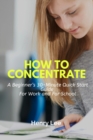 Image for How to Concentrate : A Beginner&#39;s 30-Minute Quick Start Guide For Work and For School