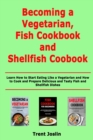 Image for Becoming a Vegetarian, Fish Cookbook and Shellfish Cookbook : Learn How to Start Eating Like a Vegetarian and How to Cook and Prepare Delicious and Tasty Fish and Shellfish Dishes