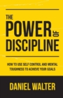 Image for The Power of Discipline : How to Use Self Control and Mental Toughness to Achieve Your Goals