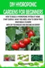 Image for DIY Hydroponic Gardens for Beginners : How to Build a Hydroponic System at Home Start Quickly, What You Need, How to Grow Fruit, Vegetables, Flowers with DIY Techniques and Become an Expert