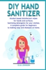 Image for DIY Hand Sanitizer : Alcohol-based disinfectant wipes for hands and surfaces Sanitizing detergents for your clothes A complete guide for beginners to making soap and shampoo at home
