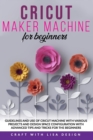 Image for Cricut Maker Machine for Beginners : Guidelines and Use of Cricut Machine with Various Projects and Design Space Configuration With Advanced Tips and Tricks for the beginners