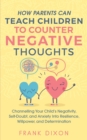 Image for How Parents Can Teach Children To Counter Negative Thoughts : Channelling Your Child&#39;s Negativity, Self-Doubt and Anxiety Into Resilience, Willpower and Determination