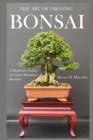 Image for The Art of Creating Bonsai : A Beginners Guide to Create Miniature Beauties