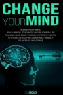 Image for Change Your Mind : Rewire Your Brain. Build Mental Toughness and Be Yourself by Training Your Brain Through a Positive Mental Attitude, Develop an Unbeatable Mindset to Increase Willpower