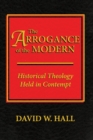 Image for The Arrogance of the Modern : Historical Theology Held in Contempt