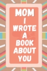 Image for Mom I Wrote A Book About You : Prompted Fill In The Blank Story Book For What I Love About Mom. Mother&#39;s Day, Christmas Day, Mom Birthday Gift From Son Daughter and kids