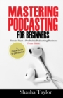 Image for Mastering Podcasting For Beginners : How to Start a Profitable Podcasting Business from Home