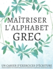 Image for Maitriser l'Alphabet Grec, Un cahier d'exercices d'ecriture : Perfectionnez vos competences en calligraphie et maitrisez l'ecriture du grec