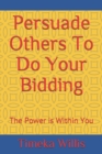 Image for Persuade Others To Do Your Bidding : The Power is Within You