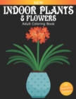 Image for Indoor Plants And Flowers Adult Coloring Book : Over 40 Beautiful Designs for Relaxation and Stress Relief, Many Varieties of House Plants including Flowering Plants, Succulents, Ferns, Cactus, and Mu