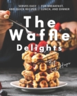 Image for The Waffle Delights : Serves Easy and Quick Recipes for Breakfast, Lunch, And Dinner