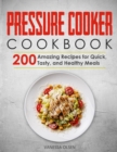 Image for Pressure Cooker Cookbook : 200 Amazing Recipes for Quick, Tasty, and Healthy Meals
