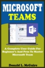 Image for Microsoft Teams : A Complete User Guide For Beginner And Pros To Master Microsoft Team In The Office 365 Suite And Mobile Device Like Android And Ios Devices With Actual Screenshot, Tips, Tricks