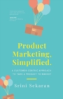 Image for Product Marketing, Simplified : A Customer-Centric Approach to Take a Product to Market