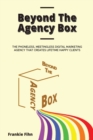 Image for Beyond The Agency Box : The Phoneless, Meetingless Digital Marketing Agency That Creates Lifetime Happy Clients Without Facebook Ads, Webinars, Google, or SEO