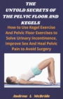 Image for The Untold Secrets of the Pelvic Floor and Kegels : How to Use Kegel Exercise And Pelvic Floor Exercises to Solve Urinary Incontinence, Improve Sex, And Heal Pelvic Pain To Avoid Surgery