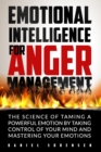 Image for EMOTIONAL INTELLIGENCE FOR ANGER MANAGEMENT : THE SCIENCE OF TAMING A POWERFUL EMOTION BY TAKING CONTROL OF YOUR MIND AND MASTERING YOUR EMOTIONS