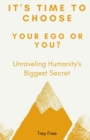 Image for It&#39;s Time to Choose, Your Ego or You? : Unraveling Humanity&#39;s Biggest Secret